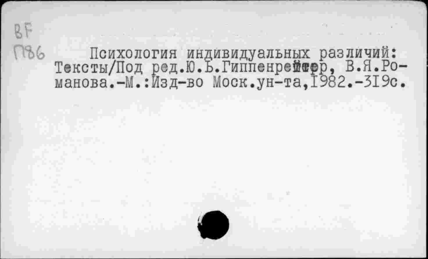 ﻿Психология индивидуальных различий: Тексты/Под ред.Ю.Ь.Гиппенрейтрр, В.Я.Ро манова.-М.:йзд-во Моск.ун-та,1982.-319с